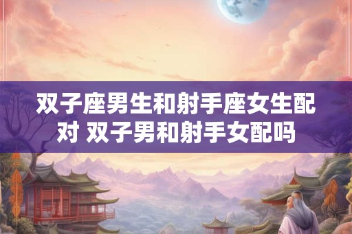 双子座男生和射手座女生配对 双子男和射手女配吗