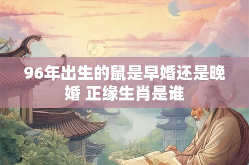 96年出生的鼠是早婚还是晚婚 正缘生肖是谁