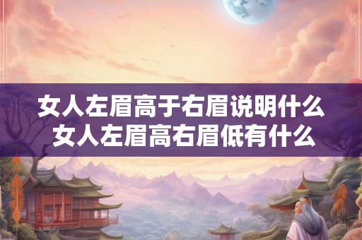 女人左眉高于右眉说明什么 女人左眉高右眉低有什么含义 女人左眉高于右眉说明什么 女人左眉高右眉低有什么含义