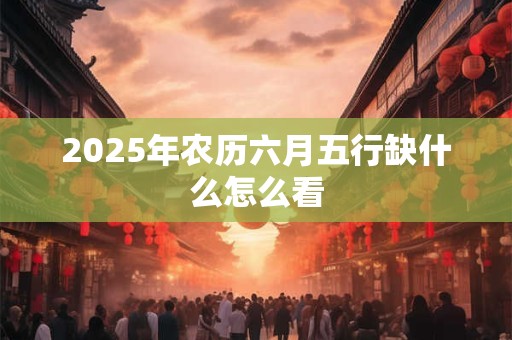 2025年农历六月五行缺什么怎么看