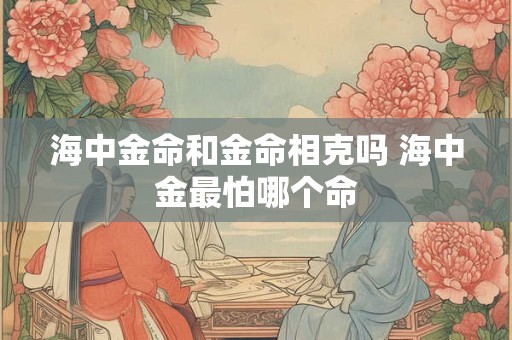 海中金命和金命相克吗 海中金最怕哪个命