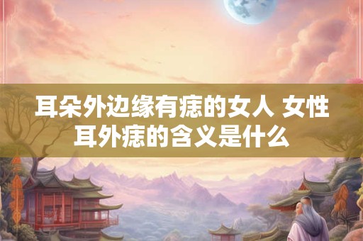 耳朵外边缘有痣的女人 女性耳外痣的含义是什么