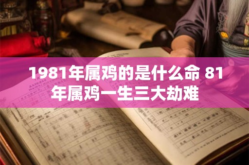 1981年属鸡的是什么命 81年属鸡一生三大劫难