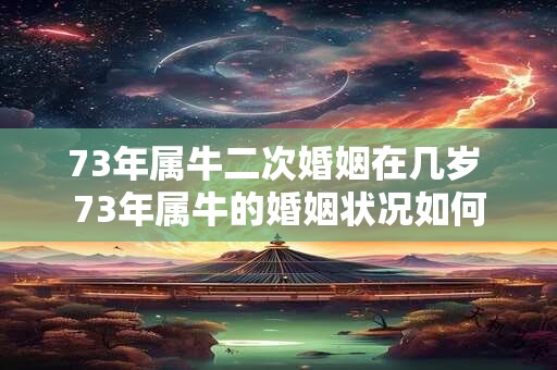 73年属牛二次婚姻在几岁 73年属牛的婚姻状况如何