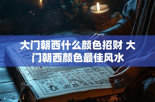 大门朝西什么颜色招财 大门朝西颜色最佳风水