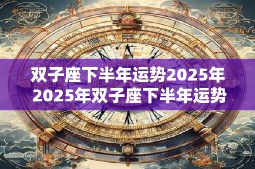双子座下半年运势2025年 2025年双子座下半年运势如何