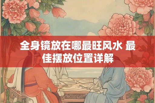 全身镜放在哪最旺风水 最佳摆放位置详解