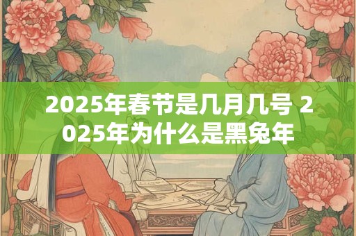 2025年春节是几月几号 2025年为什么是黑兔年