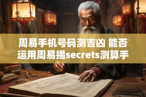 周易手机号码测吉凶 能否运用周易揭secrets测算手机号码吉凶