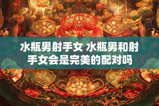 水瓶男射手女 水瓶男和射手女会是完美的配对吗