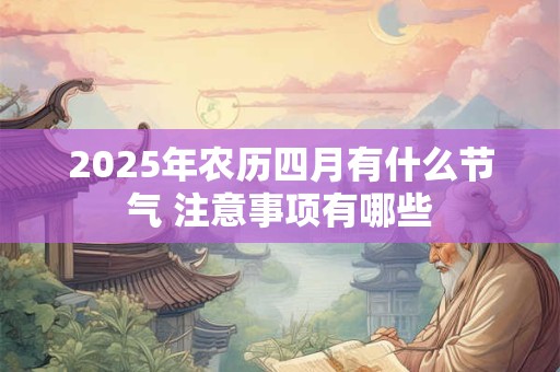 2025年农历四月有什么节气 注意事项有哪些
