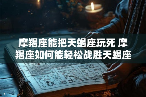 摩羯座能把天蝎座玩死 摩羯座如何能轻松战胜天蝎座