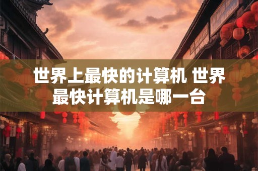 世界上最快的计算机 世界最快计算机是哪一台