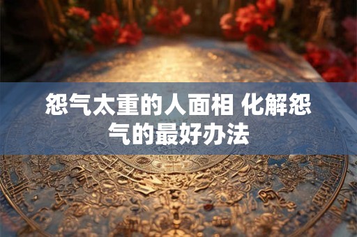怨气太重的人面相 化解怨气的最好办法