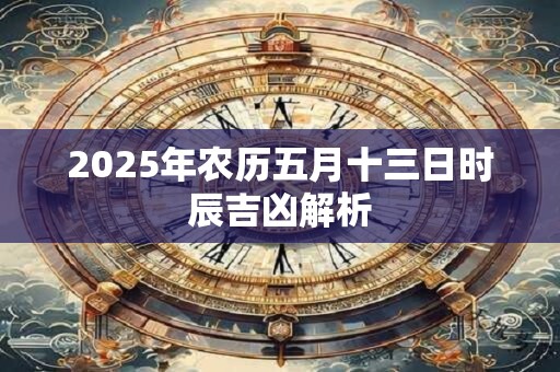 2025年农历五月十三日时辰吉凶解析