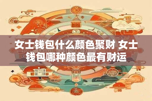 女士钱包什么颜色聚财 女士钱包哪种颜色最有财运