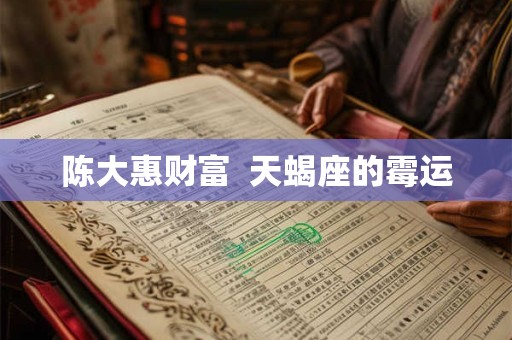 陈大惠财富  天蝎座的霉运