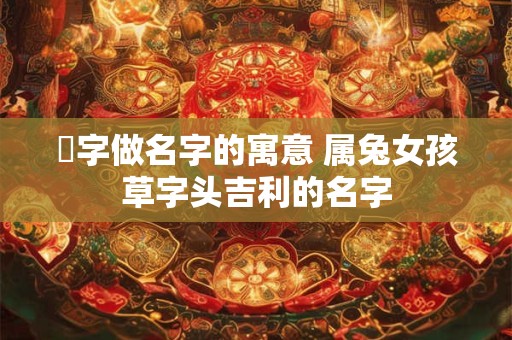 菻字做名字的寓意 属兔女孩草字头吉利的名字