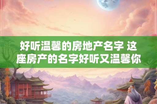 好听温馨的房地产名字 这座房产的名字好听又温馨你知道是什么吗