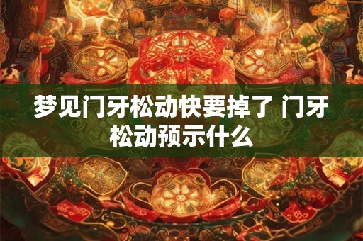 梦见门牙松动快要掉了 门牙松动预示什么