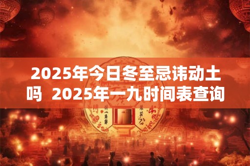 2025年今日冬至忌讳动土吗  2025年一九时间表查询
