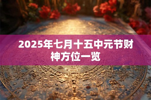 2025年七月十五中元节财神方位一览 2025年七月十五中元节财神方位一览