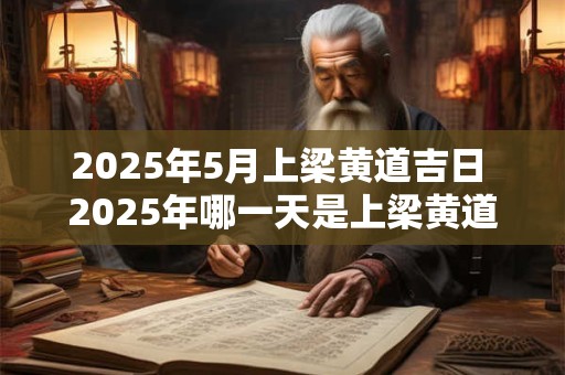 2025年5月上梁黄道吉日 2025年哪一天是上梁黄道吉日