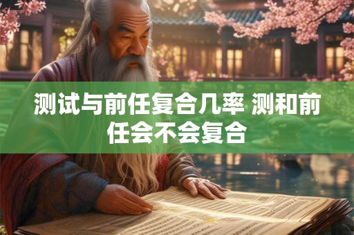 测试与前任复合几率 测和前任会不会复合