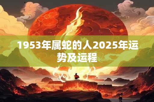 详细阅读:1953年属蛇的人2025年运势及运程 1953年属蛇的人2025年运势及运程