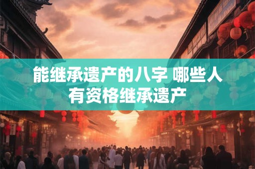 能继承遗产的八字 哪些人有资格继承遗产