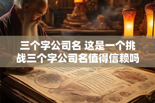 三个字公司名 这是一个挑战三个字公司名值得信赖吗