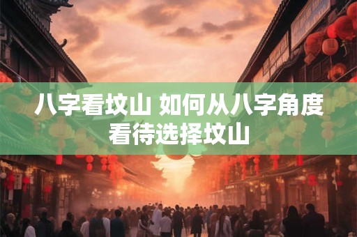 八字看坟山 如何从八字角度看待选择坟山