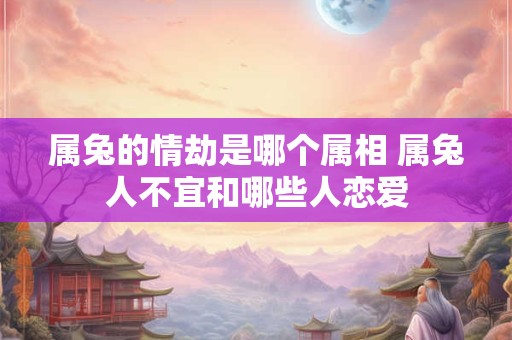 属兔的情劫是哪个属相 属兔人不宜和哪些人恋爱