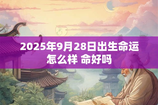 2025年9月28日出生命运怎么样 命好吗
