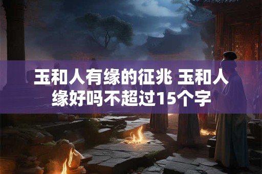玉和人有缘的征兆 玉和人缘好吗不超过15个字