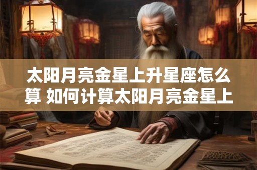 太阳月亮金星上升星座怎么算 如何计算太阳月亮金星上升星座