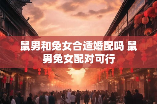 鼠男和兔女合适婚配吗 鼠男兔女配对可行