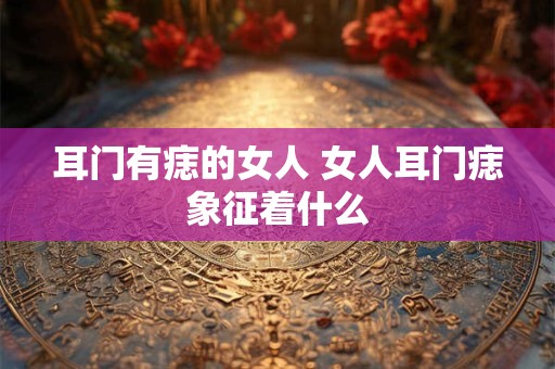 耳门有痣的女人 女人耳门痣象征着什么