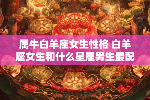 属牛白羊座女生性格 白羊座女生和什么星座男生最配