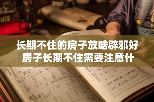 长期不住的房子放啥辟邪好 房子长期不住需要注意什么