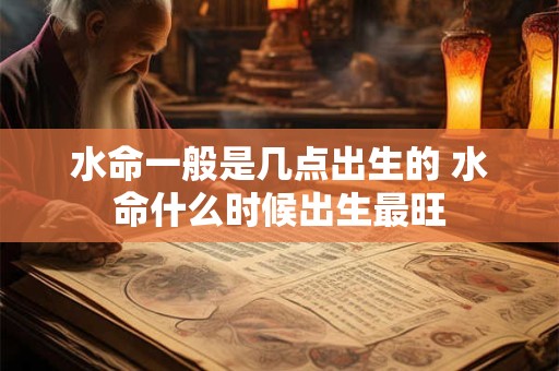 水命一般是几点出生的 水命什么时候出生最旺