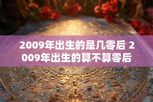 2009年出生的是几零后 2009年出生的算不算零后