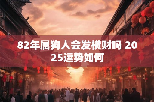 82年属狗人会发横财吗 2025运势如何