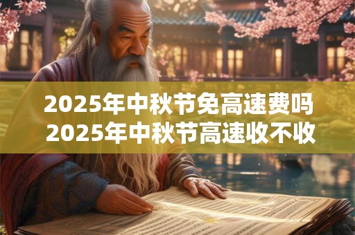 2025年中秋节免高速费吗 2025年中秋节高速收不收费
