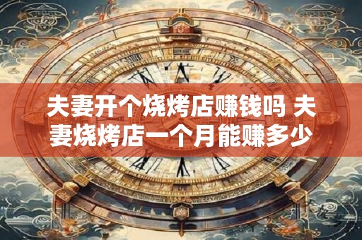夫妻开个烧烤店赚钱吗 夫妻烧烤店一个月能赚多少