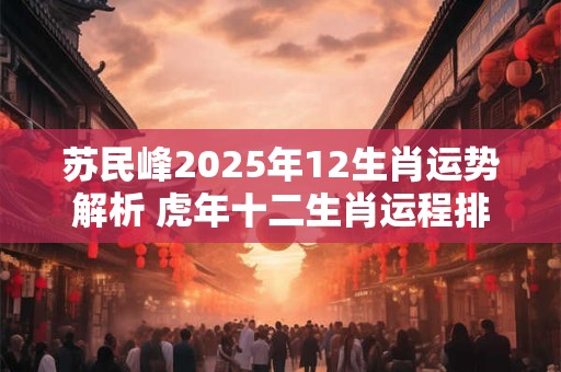 苏民峰2025年12生肖运势解析 虎年十二生肖运程排行榜