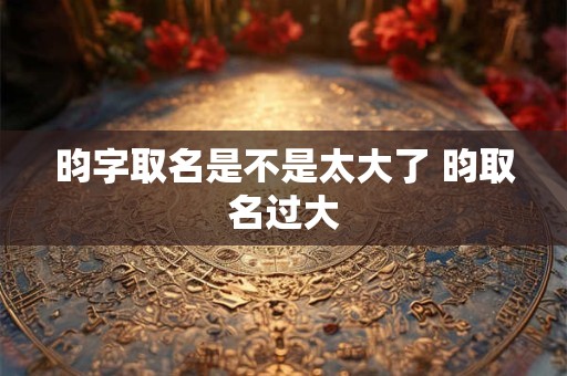 昀字取名是不是太大了 昀取名过大