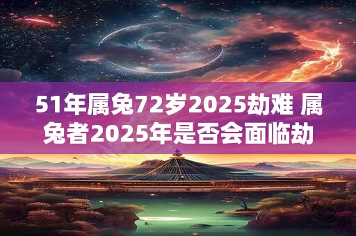 51年属兔72岁2025劫难 属兔者2025年是否会面临劫难
