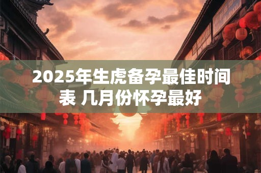 2025年生虎备孕最佳时间表 几月份怀孕最好