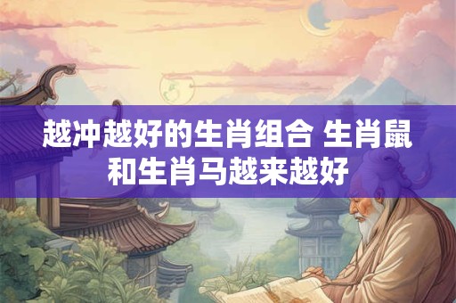 越冲越好的生肖组合 生肖鼠和生肖马越来越好